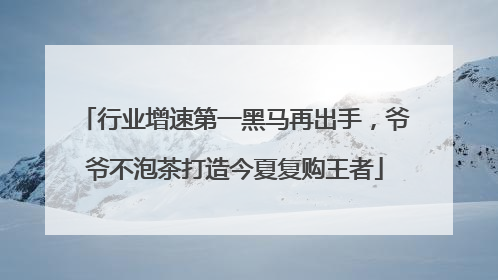 行业增速第一黑马再出手，爷爷不泡茶打造今夏复购王者