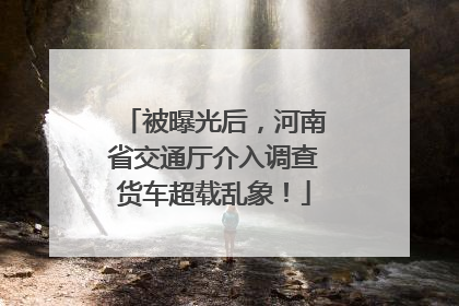 被曝光后，河南省交通厅介入调查货车超载乱象！