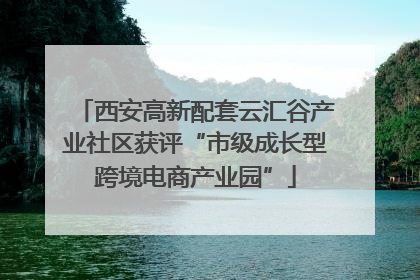 西安高新配套云汇谷产业社区获评“市级成长型跨境电商产业园”