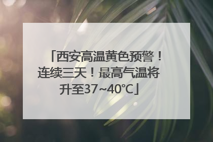 西安高温黄色预警！连续三天！最高气温将升至37~40℃
