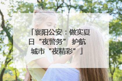 襄阳公安：做实夏日“夜警务” 护航城市“夜精彩”