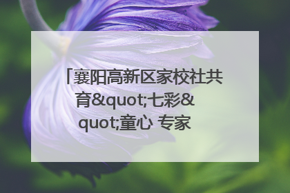 襄阳高新区家校社共育"七彩"童心 专家团支招智慧育儿