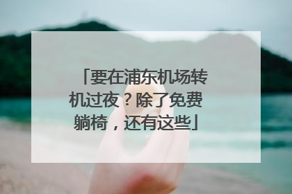 要在浦东机场转机过夜？除了免费躺椅，还有这些