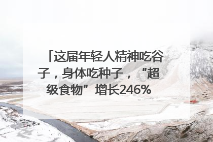 这届年轻人精神吃谷子，身体吃种子，“超级食物”增长246%｜变革618