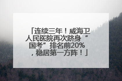 连续三年！威海卫人民医院再次跻身“国考”排名前20%，稳居第一方阵！