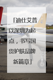 迪仕艾普以深圳为起点，书写国货护肤品牌新篇章