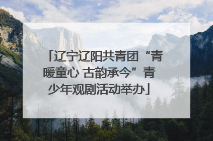 辽宁辽阳共青团“青暖童心 古韵承今”青少年观剧活动举办