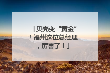 贝壳变“黄金”！福州这位总经理，厉害了！