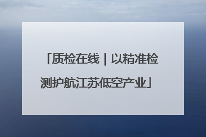 质检在线｜以精准检测护航江苏低空产业