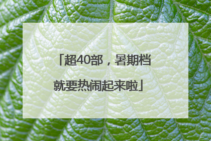 超40部，暑期档就要热闹起来啦