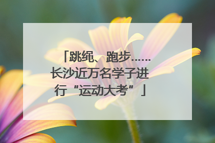 跳绳、跑步……长沙近万名学子进行“运动大考”
