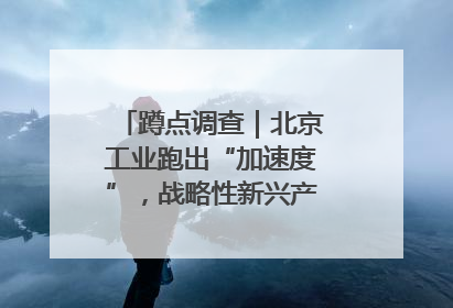 蹲点调查｜北京工业跑出“加速度”，战略性新兴产业何以爆发？