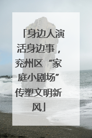 身边人演活身边事，兖州区“家庭小剧场”传塑文明新风