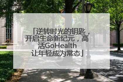 逆转时光的钥匙，开启生命新纪元，高活GoHealth让年轻成为常态