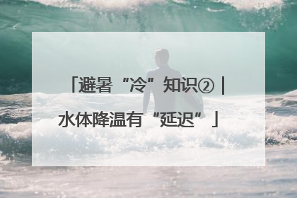 避暑“冷”知识②｜水体降温有“延迟”