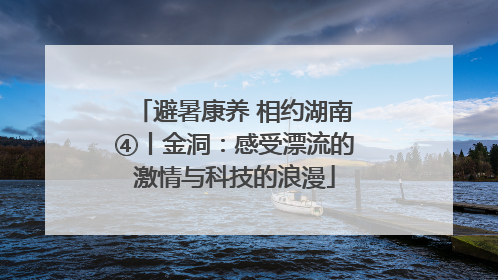 避暑康养 相约湖南④丨金洞：感受漂流的激情与科技的浪漫