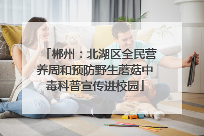郴州：北湖区全民营养周和预防野生蘑菇中毒科普宣传进校园