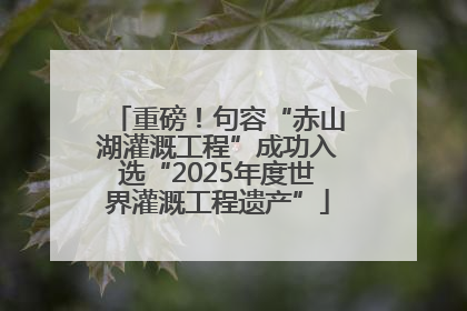 重磅！句容“赤山湖灌溉工程”成功入选“2025年度世界灌溉工程遗产”