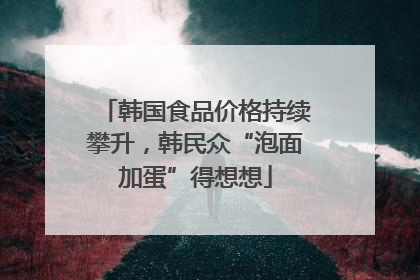 韩国食品价格持续攀升，韩民众“泡面加蛋”得想想
