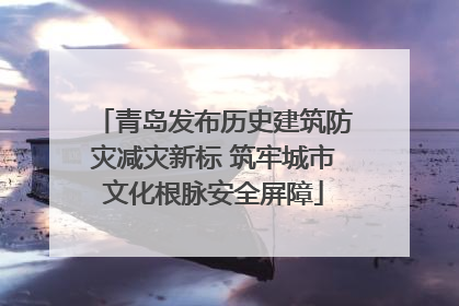青岛发布历史建筑防灾减灾新标 筑牢城市文化根脉安全屏障