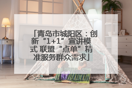 青岛市城阳区：创新“1+1”宣讲模式 联盟“点单”精准服务群众需求