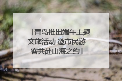青岛推出端午主题文旅活动 邀市民游客共赴山海之约