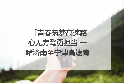 青春筑梦高速路 心无旁骛勇担当 一睹济南至宁津高速青年的young子