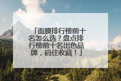 面膜排行榜前十名怎么选？盘点排行榜前十名出色品牌，码住收藏！