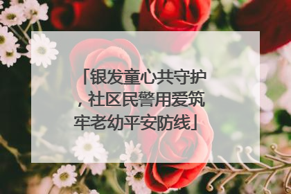 银发童心共守护，社区民警用爱筑牢老幼平安防线