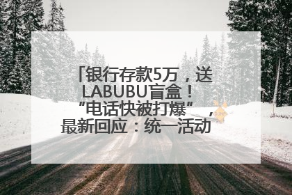 银行存款5万，送LABUBU盲盒！“电话快被打爆”，最新回应：统一活动，进货渠道不清楚