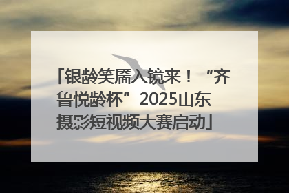 银龄笑靥入镜来！“齐鲁悦龄杯”2025山东摄影短视频大赛启动