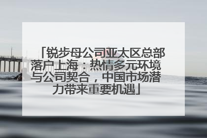 锐步母公司亚太区总部落户上海：热情多元环境与公司契合，中国市场潜力带来重要机遇