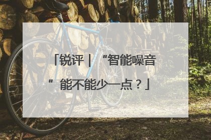 锐评｜“智能噪音”能不能少一点？