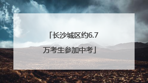 长沙城区约6.7万考生参加中考