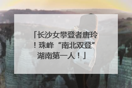 长沙女攀登者唐玲！珠峰“南北双登”湖南第一人！