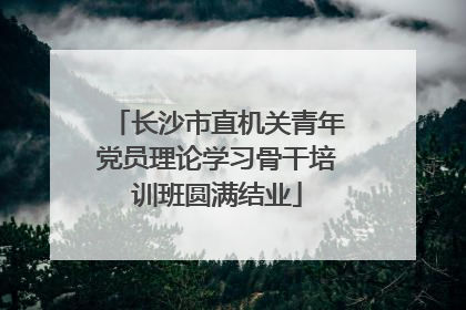长沙市直机关青年党员理论学习骨干培训班圆满结业