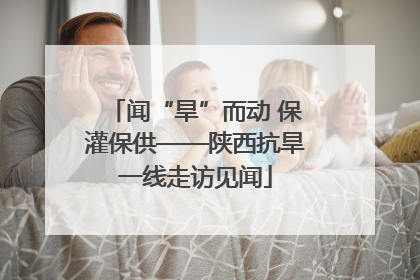 闻“旱”而动 保灌保供——陕西抗旱一线走访见闻