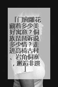 门窗雕花藏着多少美好寓意？侗族琵琶诉说多少情？走进高椅古村、岩角侗寨，邂逅非遗