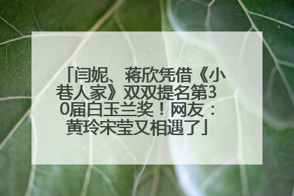 闫妮、蒋欣凭借《小巷人家》双双提名第30届白玉兰奖！网友：黄玲宋莹又相遇了