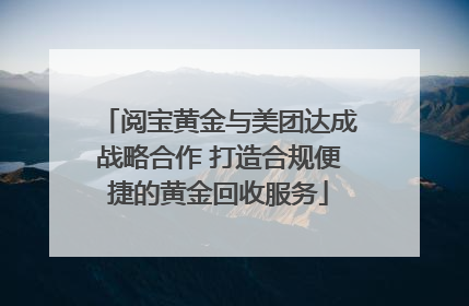 阅宝黄金与美团达成战略合作 打造合规便捷的黄金回收服务