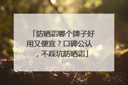 防晒霜哪个牌子好用又便宜？口碑公认，不踩坑防晒霜