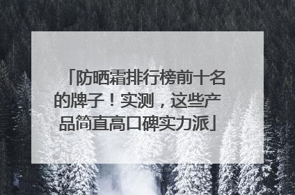 防晒霜排行榜前十名的牌子！实测，这些产品简直高口碑实力派