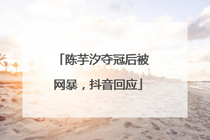 陈芋汐夺冠后被网暴，抖音回应