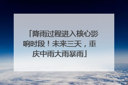 降雨过程进入核心影响时段！未来三天，重庆中雨大雨暴雨