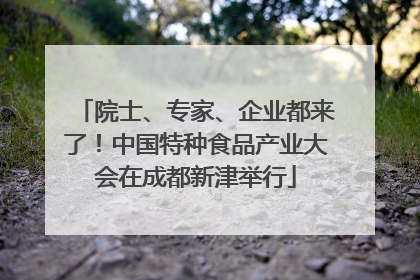 院士、专家、企业都来了！中国特种食品产业大会在成都新津举行