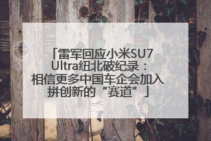 雷军回应小米SU7 Ultra纽北破纪录：相信更多中国车企会加入拼创新的“赛道”
