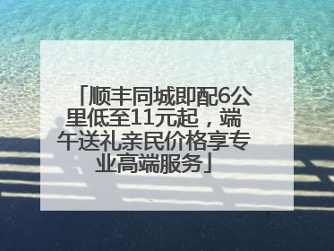 顺丰同城即配6公里低至11元起，端午送礼亲民价格享专业高端服务