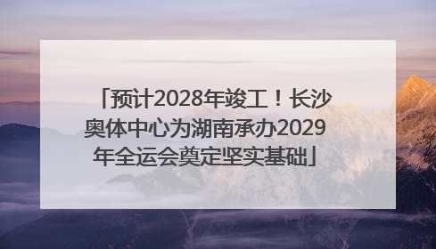 预计2028年竣工！长沙奥体中心为湖南承办2029年全运会奠定坚实基础