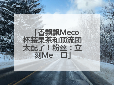 香飘飘Meco杯装果茶和顶流团太配了！粉丝：立刻Me一口