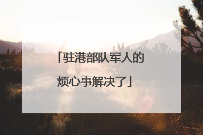 驻港部队军人的烦心事解决了